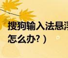 搜狗输入法悬浮框不见了（搜狗输入法不见了怎么办?）