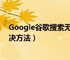 Google谷歌搜索无法访问怎么办（谷歌搜索无法访问的解决方法）