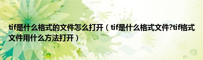 tif是什么格式的文件怎么打开（tif是什么格式文件?tif格式文件用什么方法打开）