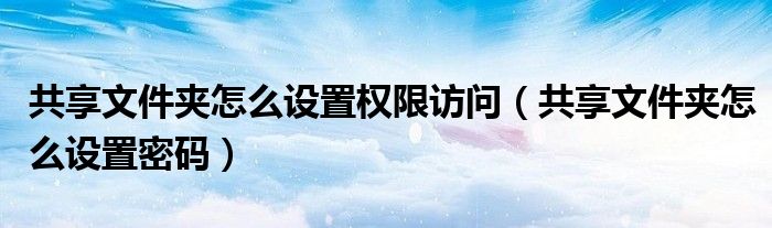 共享文件夹怎么设置权限访问（共享文件夹怎么设置密码）