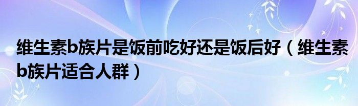 维生素b族片是饭前吃好还是饭后好（维生素b族片适合人群）