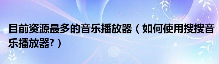 目前资源最多的音乐播放器（如何使用搜搜音乐播放器?）