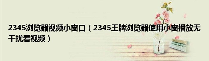 2345浏览器视频小窗口（2345王牌浏览器使用小窗播放无干扰看视频）