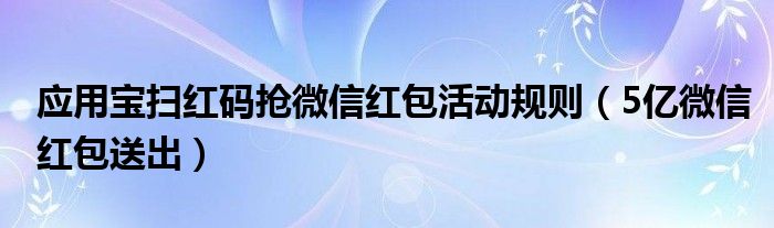 应用宝扫红码抢微信红包活动规则（5亿微信红包送出）