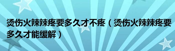 烫伤火辣辣疼要多久才不疼（烫伤火辣辣疼要多久才能缓解）