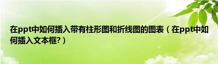 在ppt中如何插入带有柱形图和折线图的图表（在ppt中如何插入文本框?）