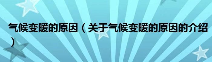 气候变暖的原因（关于气候变暖的原因的介绍）