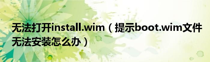 无法打开install.wim（提示boot.wim文件无法安装怎么办）