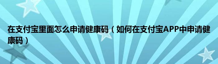 在支付宝里面怎么申请健康码（如何在支付宝APP中申请健康码）