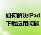 如何解决iPad无法通过iTunes/App（Store下载应用问题）