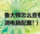 鲁大师怎么查看电脑配置（鲁大师如何在线检测电脑配置?）