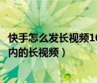 快手怎么发长视频10多分钟教程（如何在快手发布10分钟以内的长视频）