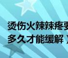 烫伤火辣辣疼要多久才不疼（烫伤火辣辣疼要多久才能缓解）