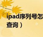 ipad序列号怎么查询正品（iPad序列号怎么查询）