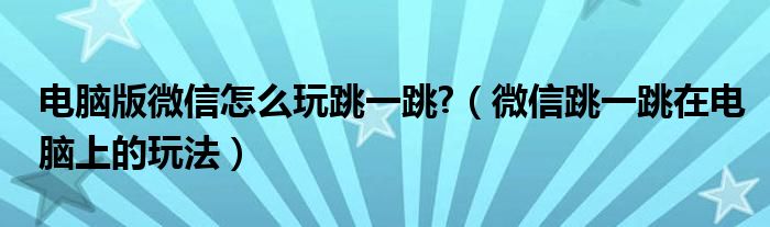 电脑版微信怎么玩跳一跳?（微信跳一跳在电脑上的玩法）