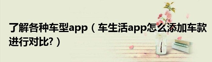 了解各种车型app（车生活app怎么添加车款进行对比?）