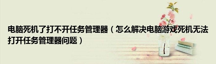 电脑死机了打不开任务管理器（怎么解决电脑游戏死机无法打开任务管理器问题）