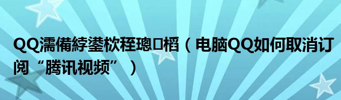 QQ濡備綍鍙栨秷璁㈤槄（电脑QQ如何取消订阅“腾讯视频”）