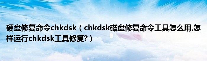 硬盘修复命令chkdsk（chkdsk磁盘修复命令工具怎么用,怎样运行chkdsk工具修复?）