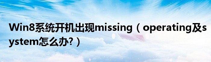 Win8系统开机出现missing（operating及system怎么办?）