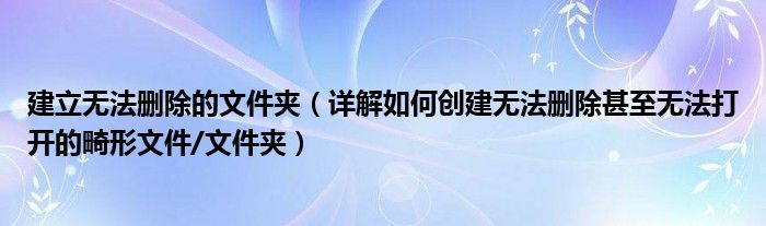 建立无法删除的文件夹（详解如何创建无法删除甚至无法打开的畸形文件/文件夹）