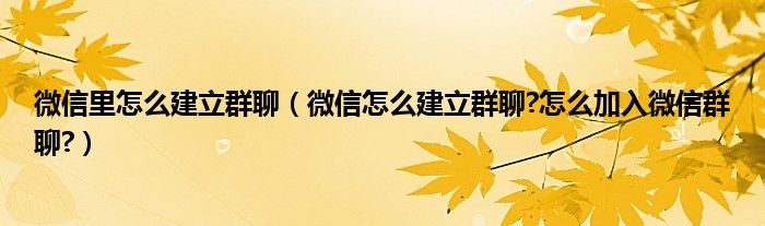 微信里怎么建立群聊（微信怎么建立群聊?怎么加入微信群聊?）