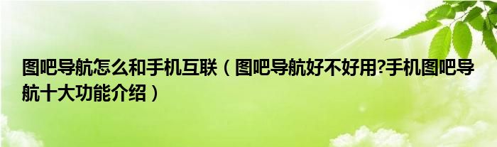 图吧导航怎么和手机互联（图吧导航好不好用?手机图吧导航十大功能介绍）