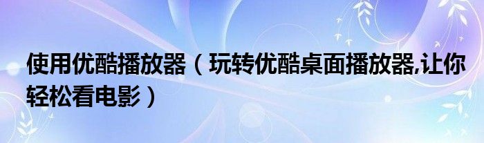 使用优酷播放器（玩转优酷桌面播放器,让你轻松看电影）