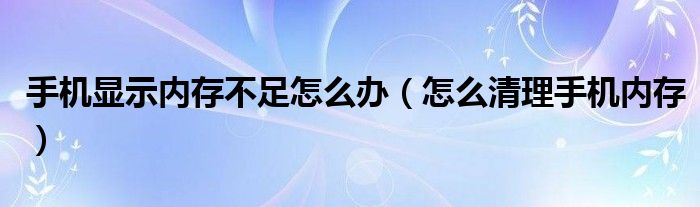 手机显示内存不足怎么办（怎么清理手机内存）