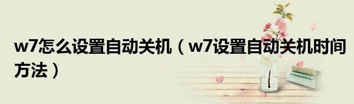 w7怎么设置自动关机（w7设置自动关机时间方法）