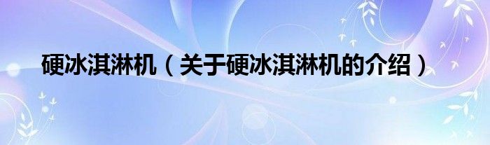 硬冰淇淋机（关于硬冰淇淋机的介绍）