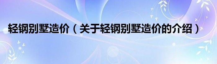 轻钢别墅造价（关于轻钢别墅造价的介绍）