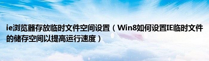 ie浏览器存放临时文件空间设置（Win8如何设置IE临时文件的储存空间以提高运行速度）