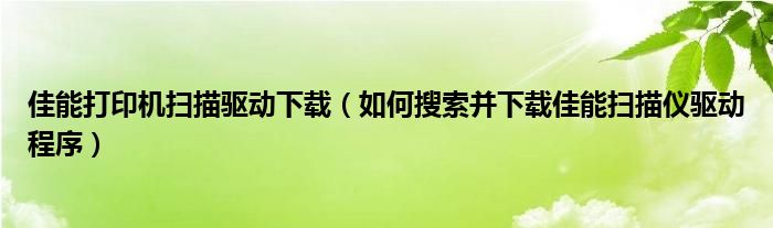 佳能打印机扫描驱动下载（如何搜索并下载佳能扫描仪驱动程序）