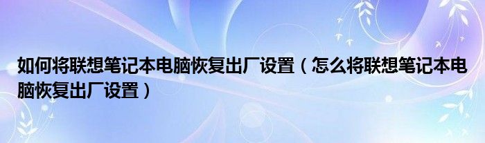 如何将联想笔记本电脑恢复出厂设置（怎么将联想笔记本电脑恢复出厂设置）