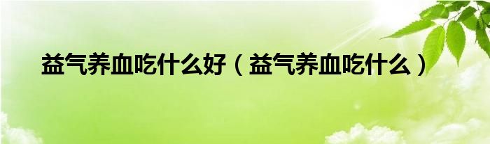 益气养血吃什么好（益气养血吃什么）