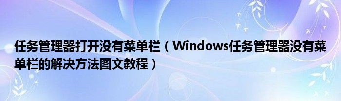 任务管理器打开没有菜单栏（Windows任务管理器没有菜单栏的解决方法图文教程）