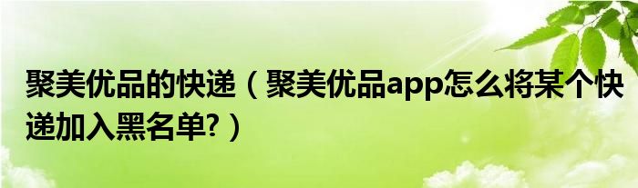 聚美优品的快递（聚美优品app怎么将某个快递加入黑名单?）