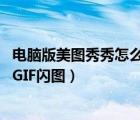 电脑版美图秀秀怎么制作gif（如何制作电脑版美图秀秀中的GIF闪图）