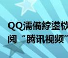 QQ濡備綍鍙栨秷璁㈤槄（电脑QQ如何取消订阅“腾讯视频”）