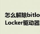 怎么解除bitlocker驱动器解密（怎么解除BitLocker驱动器加密）