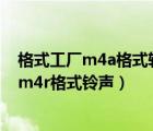 格式工厂m4a格式转换mp3（格式化工厂怎么把MP3转换m4r格式铃声）