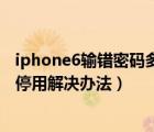 iphone6输错密码多少次才能锁机（iPhone6多次输错密码停用解决办法）