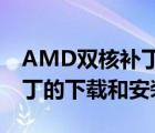 AMD双核补丁（AMD双核CPU所有驱动,补丁的下载和安装方法）