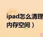 ipad怎么清理内存空间不足（ipad怎么清理内存空间）