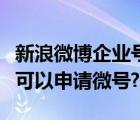 新浪微博企业号注册（新浪微博企业用户是否可以申请微号?）