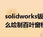 solidworks钣金绘制百叶窗（solidworks怎么绘制百叶窗模型?）