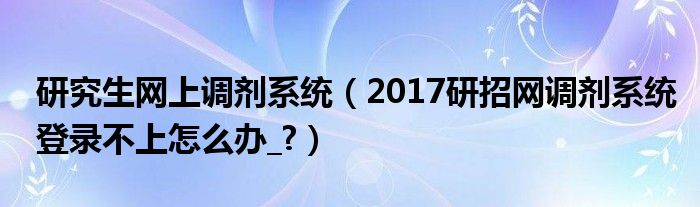 研究生网上调剂系统（2017研招网调剂系统登录不上怎么办_?）