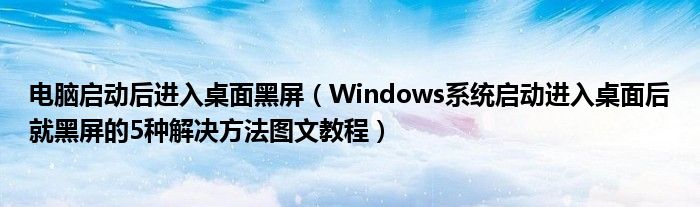 电脑启动后进入桌面黑屏（Windows系统启动进入桌面后就黑屏的5种解决方法图文教程）