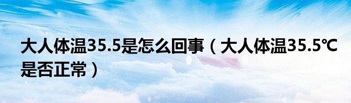 大人体温35.5是怎么回事（大人体温35.5℃是否正常）